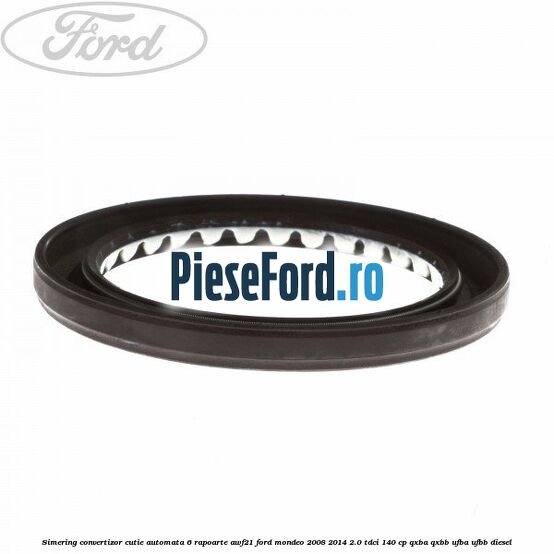 Simering convertizor cutie automata 6 rapoarte AWF21 Ford Mondeo 2008-2014 2.0 TDCi 140 cp QXBA, QXBB, UFBA, UFBB diesel