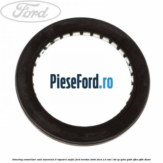 Simering convertizor cutie automata 6 rapoarte AWF21 Ford Mondeo 2008-2014 2.0 TDCi 140 cp QXBA, QXBB, UFBA, UFBB diesel