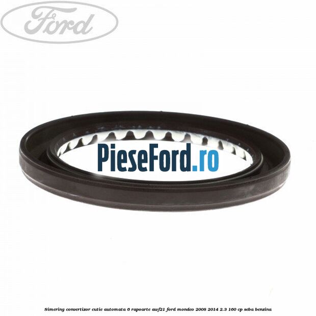 Simering convertizor cutie automata 6 rapoarte AWF21 Ford Mondeo 2008-2014 2.3 160 cp SEBA benzina
