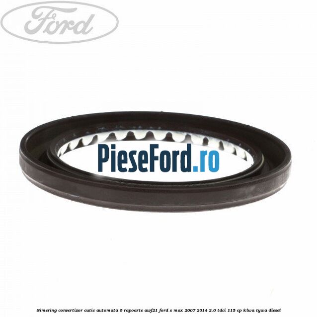 Simering convertizor cutie automata 6 rapoarte AWF21 Ford S-Max 2007-2014 2.0 TDCi 115 cp KLWA, TYWA diesel