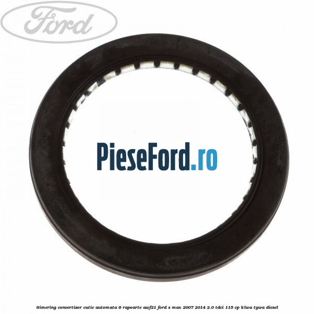 Simering convertizor cutie automata 6 rapoarte AWF21 Ford S-Max 2007-2014 2.0 TDCi 115 cp KLWA, TYWA diesel