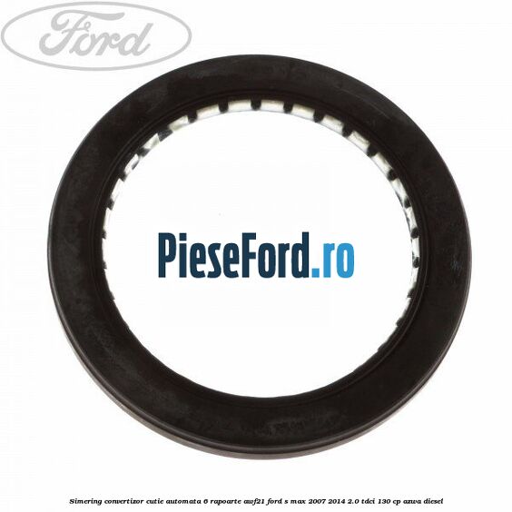 Simering convertizor cutie automata 6 rapoarte AWF21 Ford S-Max 2007-2014 2.0 TDCi 130 cp AZWA diesel