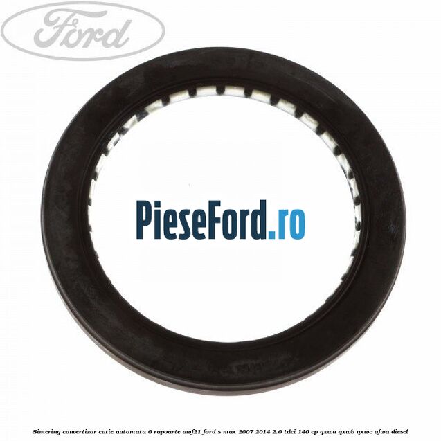 Simering convertizor cutie automata 6 rapoarte AWF21 Ford S-Max 2007-2014 2.0 TDCi 140 cp QXWA, QXWB, QXWC, UFWA diesel