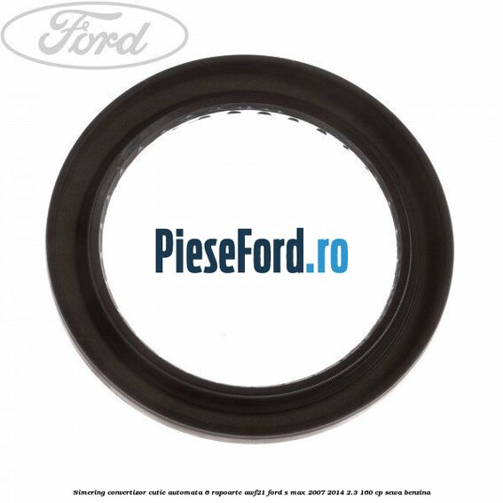 Simering convertizor cutie automata 6 rapoarte AWF21 Ford S-Max 2007-2014 2.3 160 cp Simering convertizor cutie automata 6 rapoarte AWF21 Ford S-Max 2007-2014 2.3 160 cp SEWA benzina