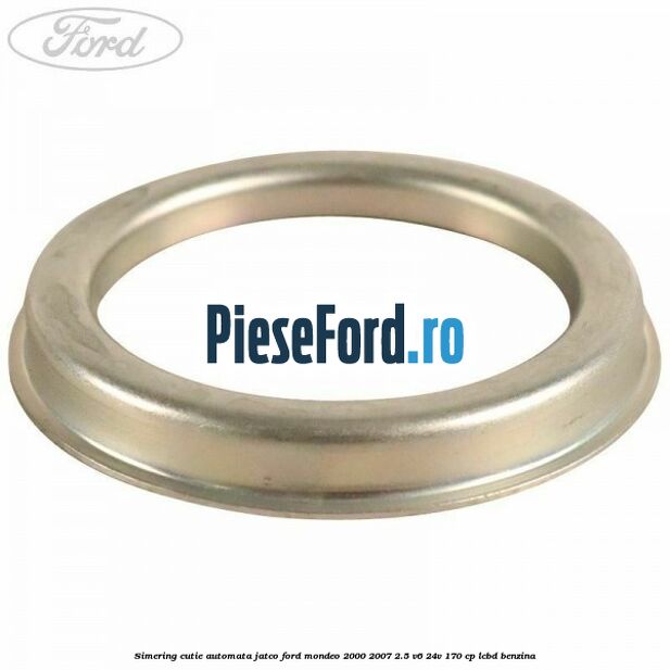 Simering cutie automata Jatco Ford Mondeo 2000-2007 2.5 V6 24V 170 cp Simering cutie automata Jatco Ford Mondeo 2000-2007 2.5 V6 24V 170 cp LCBD benzina
