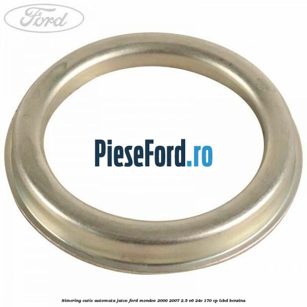 Simering cutie automata Jatco Ford Mondeo 2000-2007 2.5 V6 24V 170 cp Simering cutie automata Jatco Ford Mondeo 2000-2007 2.5 V6 24V 170 cp LCBD benzina