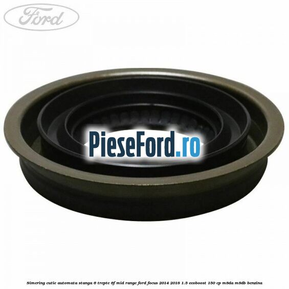 Simering cutie automata stanga 6 trepte 6F Mid-Range Ford Focus 2014-2018 1.5 EcoBoost 150 cp M8DA, M8DB benzina
