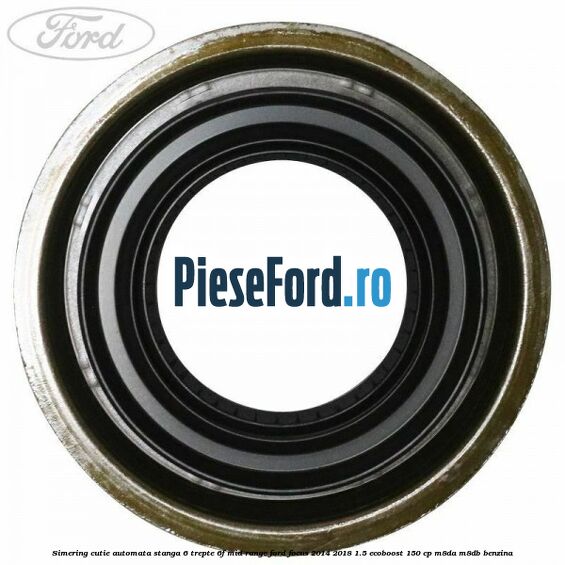 Simering cutie automata stanga 6 trepte 6F Mid-Range Ford Focus 2014-2018 1.5 EcoBoost 150 cp M8DA, M8DB benzina