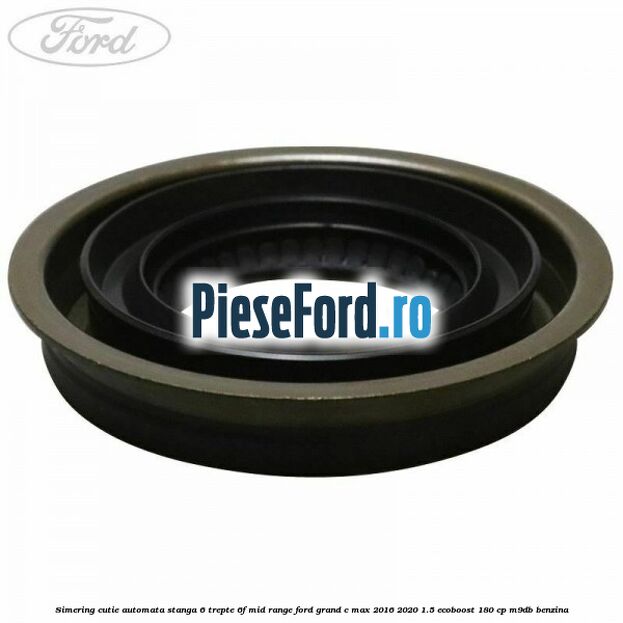 Simering cutie automata stanga 6 trepte 6F Mid-Range Ford Grand C-Max 2016-2020 1.5 EcoBoost 180 cp Simering cutie automata stanga 6 trepte 6F Mid-Range Ford Grand C-Max 2016-2020 1.5 EcoBoost 180 cp M9DB benzina