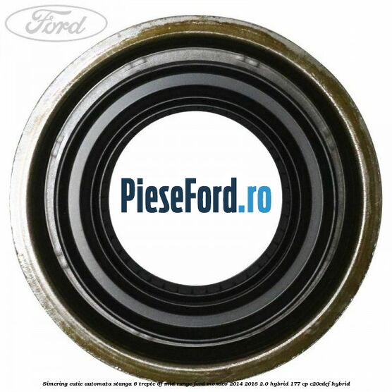 Simering cutie automata stanga 6 trepte 6F Mid-Range Ford Mondeo 2014-2018 2.0 Hybrid 177 cp C20EDEF hybrid