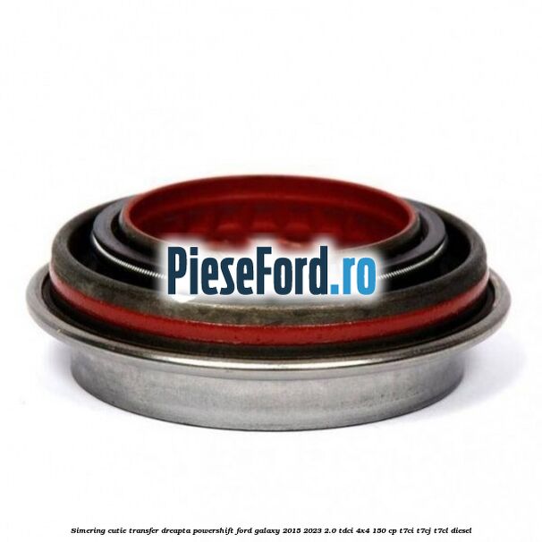 Simering cutie transfer dreapta Powershift Ford Galaxy 2015-2023 2.0 TDCi 4x4 150 cp T7CI, T7CJ, T7CL diesel