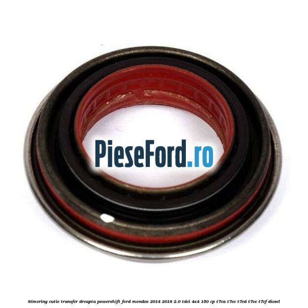 Simering cutie transfer dreapta Powershift Ford Mondeo 2014-2018 2.0 TDCi 4x4 150 cp T7CA, T7CC, T7CD, T7CE, T7CF diesel