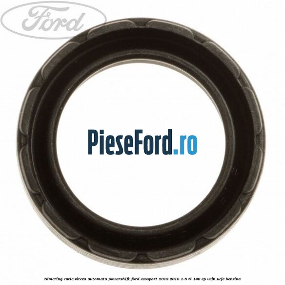 Simering cutie viteza automata Powershift Ford EcoSport 2013-2018 1.5 Ti 140 cp UEJB, UEJE benzina