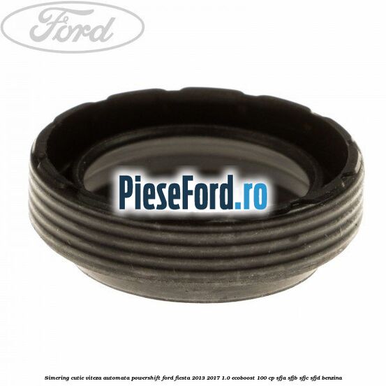 Simering cutie viteza automata Powershift Ford Fiesta 2013-2017 1.0 EcoBoost 100 cp SFJA, SFJB, SFJC, SFJD benzina
