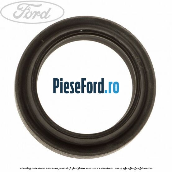 Simering cutie viteza automata Powershift Ford Fiesta 2013-2017 1.0 EcoBoost 100 cp SFJA, SFJB, SFJC, SFJD benzina