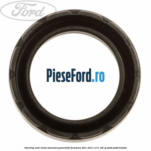Simering cutie viteza automata Powershift Ford Focus 2011-2014 1.6 Ti 125 cp Simering cutie viteza automata Powershift Ford Focus 2011-2014 1.6 Ti 125 cp PNDA, PNDD benzina