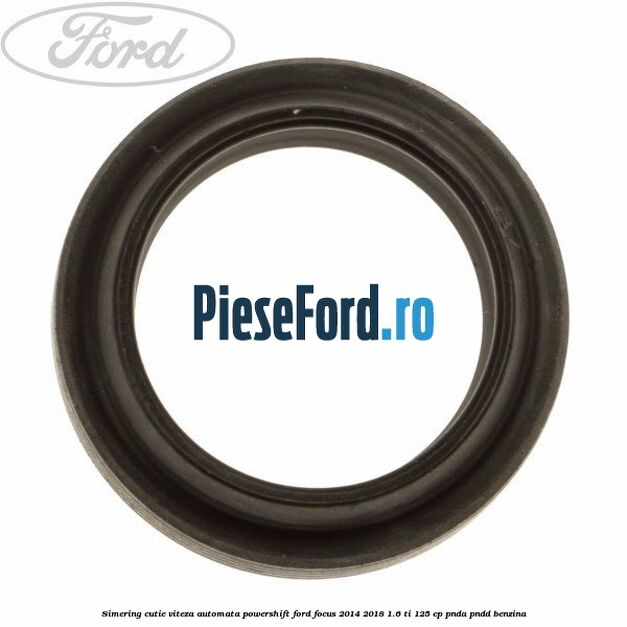 Simering cutie viteza automata Powershift Ford Focus 2014-2018 1.6 Ti 125 cp PNDA, PNDD benzina