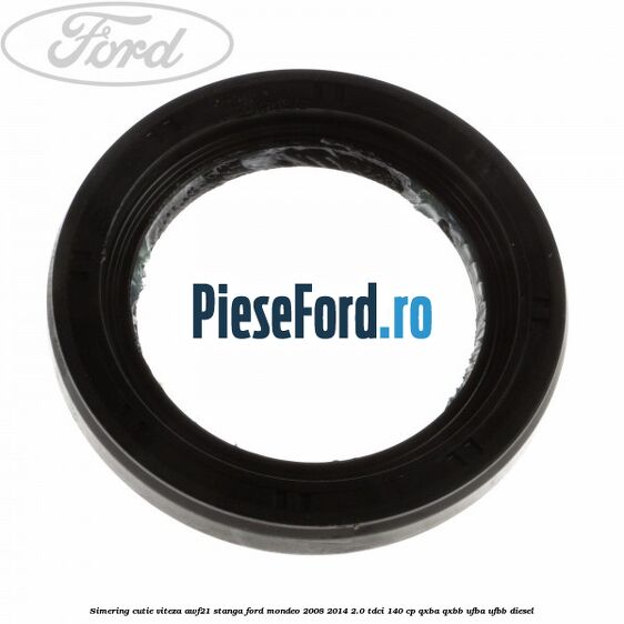 Simering cutie viteza AWF21 stanga Ford Mondeo 2008-2014 2.0 TDCi 140 cp QXBA, QXBB, UFBA, UFBB diesel