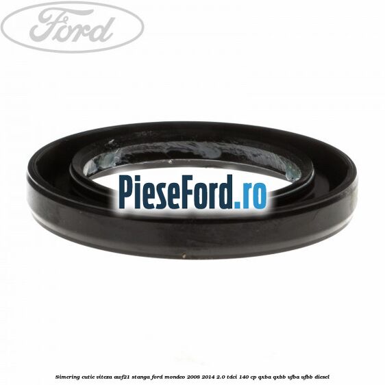 Simering cutie viteza AWF21 stanga Ford Mondeo 2008-2014 2.0 TDCi 140 cp QXBA, QXBB, UFBA, UFBB diesel