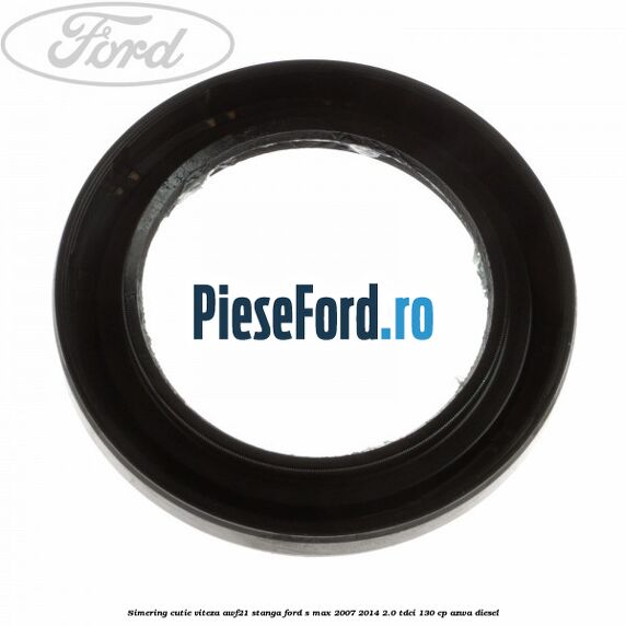 Simering cutie viteza AWF21 stanga Ford S-Max 2007-2014 2.0 TDCi 130 cp AZWA diesel