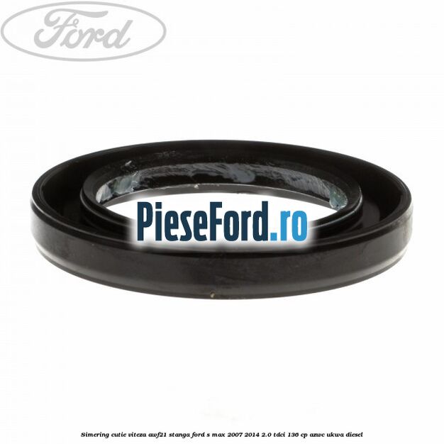 Simering cutie viteza AWF21 stanga Ford S-Max 2007-2014 2.0 TDCi 136 cp AZWC, UKWA diesel