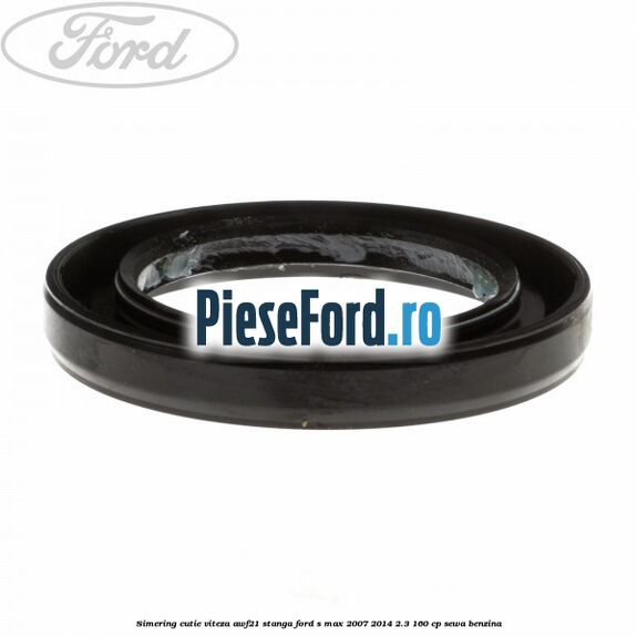 Simering cutie viteza AWF21 stanga Ford S-Max 2007-2014 2.3 160 cp Simering cutie viteza AWF21 stanga Ford S-Max 2007-2014 2.3 160 cp SEWA benzina