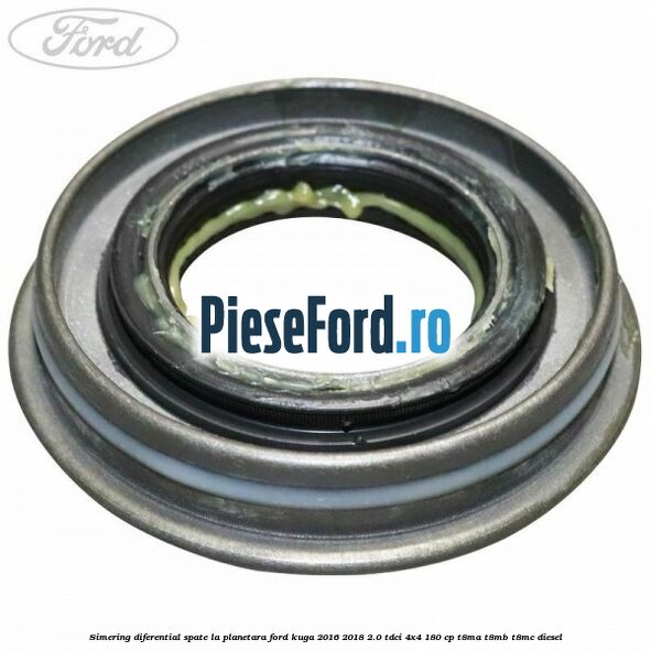 Simering diferential spate, la planetara Ford Kuga 2016-2018 2.0 TDCi 4x4 180 cp Simering diferential spate, la planetara Ford Kuga 2016-2018 2.0 TDCi 4x4 180 cp T8MA, T8MB, T8MC diesel