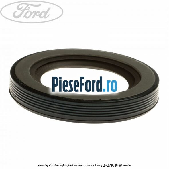 Simering distributie fata Ford Ka 1996-2008 1.3 i 49 cp JJD, JJF, JJG, JJH, JJL benzina