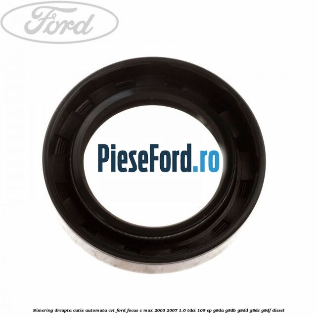 Simering dreapta cutie automata CVT Ford Focus C-Max 2003-2007 1.6 TDCi 109 cp G8DA, G8DB, G8DD, G8DE, G8DF diesel