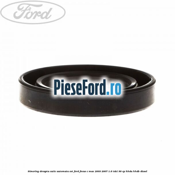 Simering dreapta cutie automata CVT Ford Focus C-Max 2003-2007 1.6 TDCi 90 cp Simering dreapta cutie automata CVT Ford Focus C-Max 2003-2007 1.6 TDCi 90 cp HHDA, HHDB diesel