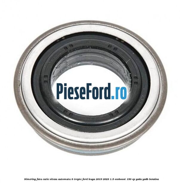 Simering fata cutie viteza automata 8 trepte Ford Kuga 2019-2023 1.5 EcoBoost 150 cp YZDA, YZDB benzina