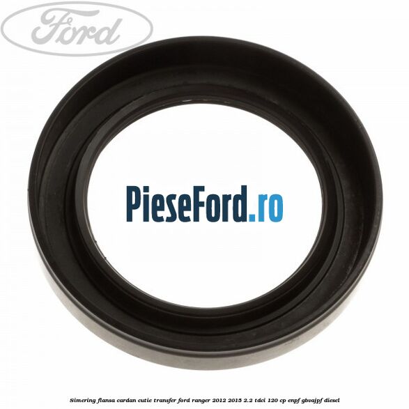 Simering flansa cardan cutie transfer Ford Ranger 2012-2015 2.2 TDCi 120 cp Simering flansa cardan cutie transfer Ford Ranger 2012-2015 2.2 TDCi 120 cp ENPF, GBVAJPF diesel