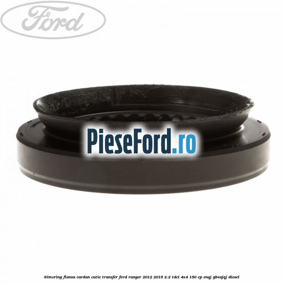 Simering flansa cardan cutie transfer Ford Ranger 2012-2015 2.2 TDCi 4x4 150 cp Simering flansa cardan cutie transfer Ford Ranger 2012-2015 2.2 TDCi 4x4 150 cp ENQJ, GBVAJQJ diesel