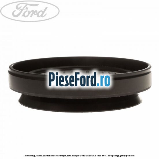 Simering flansa cardan cutie transfer Ford Ranger 2012-2015 2.2 TDCi 4x4 150 cp Simering flansa cardan cutie transfer Ford Ranger 2012-2015 2.2 TDCi 4x4 150 cp ENQJ, GBVAJQJ diesel