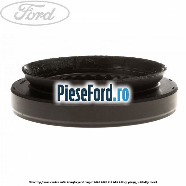 Simering flansa cardan cutie transfer Ford Ranger 2016-2020 2.2 TDCi 160 cp GBVAJQJ, T22DD0P diesel