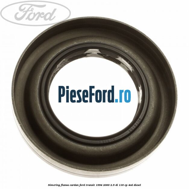 Simering flansa cardan Ford Transit 1994-2000 2.5 DI 116 cp Simering flansa cardan Ford Transit 1994-2000 2.5 DI 116 cp 4ED diesel