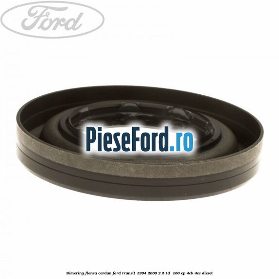 Simering flansa cardan Ford Transit 1994-2000 2.5 TD 100 cp Simering flansa cardan Ford Transit 1994-2000 2.5 TD 100 cp 4EB, 4EC diesel