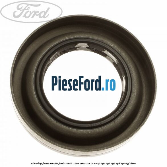 Simering flansa cardan Ford Transit 1994-2000 2.5 TD 85 cp 4GA, 4GB, 4GC, 4GD, 4GE, 4GF diesel