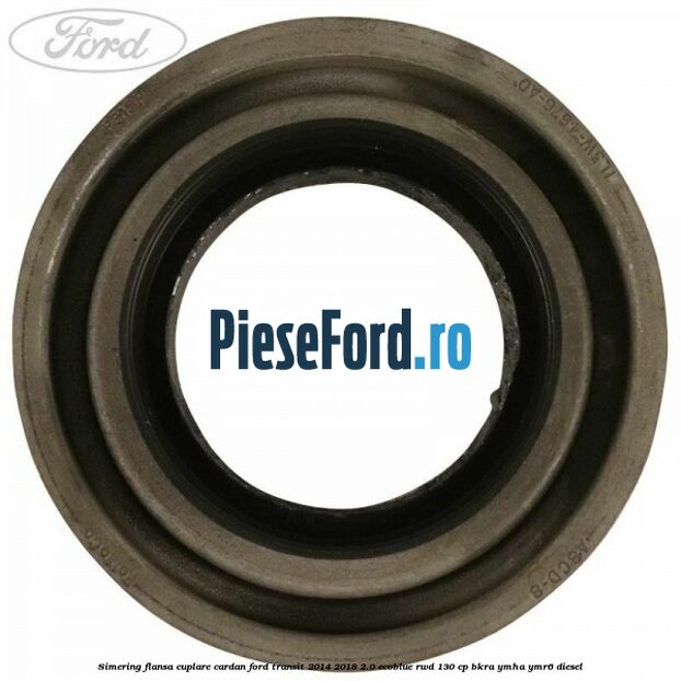 Simering flansa cuplare cardan Ford Transit 2014-2018 2.0 EcoBlue RWD 130 cp Simering flansa cuplare cardan Ford Transit 2014-2018 2.0 EcoBlue RWD 130 cp BKRA, YMHA, YMR6 diesel
