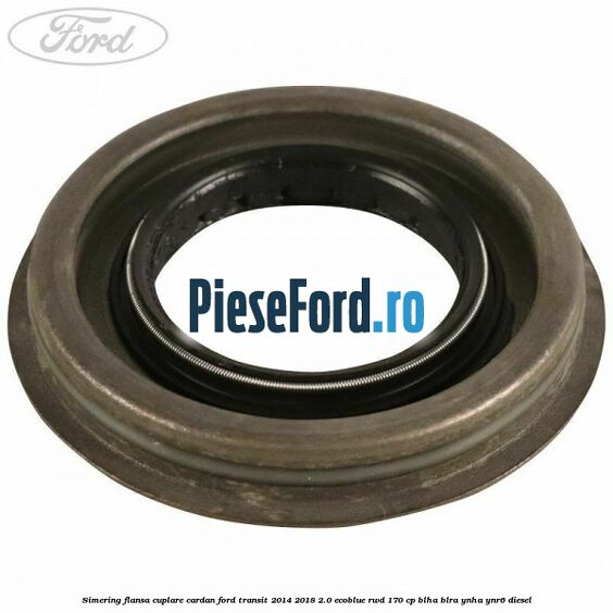 Simering flansa cuplare cardan Ford Transit 2014-2018 2.0 EcoBlue RWD 170 cp BLHA, BLRA, YNHA, YNR6 diesel