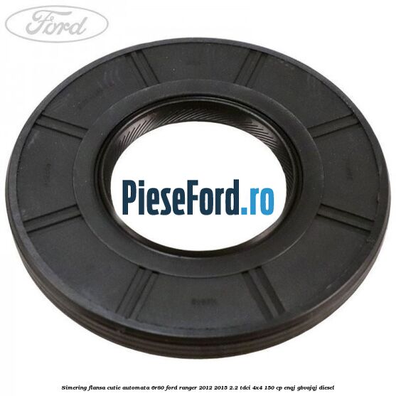 Simering flansa cutie automata 6R80 Ford Ranger 2012-2015 2.2 TDCi 4x4 150 cp ENQJ, GBVAJQJ diesel