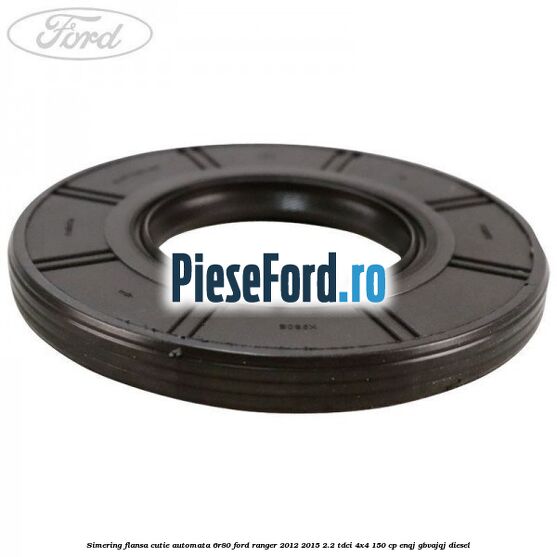 Simering flansa cutie automata 6R80 Ford Ranger 2012-2015 2.2 TDCi 4x4 150 cp ENQJ, GBVAJQJ diesel