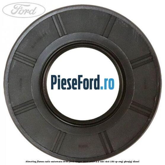 Simering flansa cutie automata 6R80 Ford Ranger 2012-2015 2.2 TDCi 4x4 150 cp ENQJ, GBVAJQJ diesel
