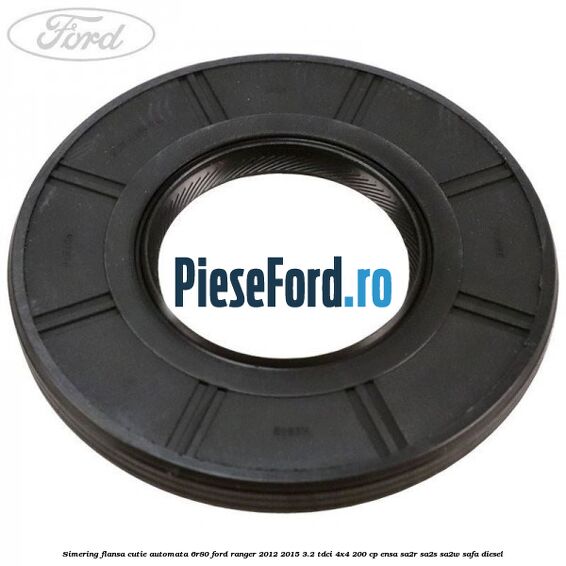 Simering flansa cutie automata 6R80 Ford Ranger 2012-2015 3.2 TDCi 4x4 200 cp Simering flansa cutie automata 6R80 Ford Ranger 2012-2015 3.2 TDCi 4x4 200 cp ENSA, SA2R, SA2S, SA2W, SAFA diesel
