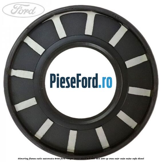 Simering flansa cutie automata 6R80 Ford Ranger 2012-2015 3.2 TDCi 4x4 200 cp Simering flansa cutie automata 6R80 Ford Ranger 2012-2015 3.2 TDCi 4x4 200 cp ENSA, SA2R, SA2S, SA2W, SAFA diesel