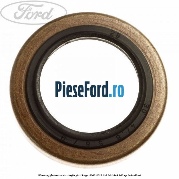 Simering flansa cutie transfer Ford Kuga 2008-2012 2.0 TDCI 4x4 163 cp Simering flansa cutie transfer Ford Kuga 2008-2012 2.0 TDCI 4x4 163 cp TXDA diesel