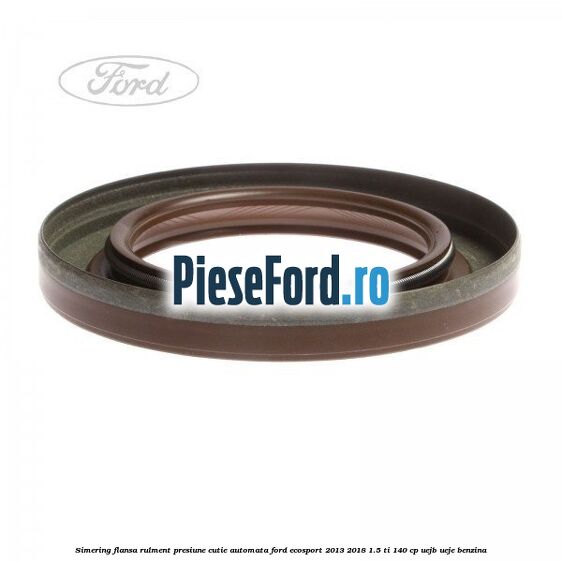Simering flansa rulment presiune cutie automata Ford EcoSport 2013-2018 1.5 Ti 140 cp UEJB, UEJE benzina