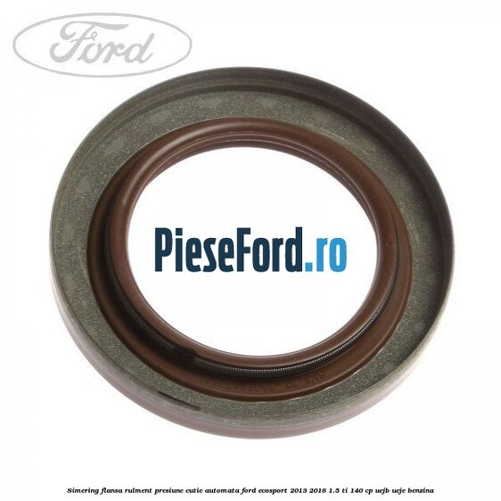 Simering flansa rulment presiune cutie automata Ford EcoSport 2013-2018 1.5 Ti 140 cp UEJB, UEJE benzina