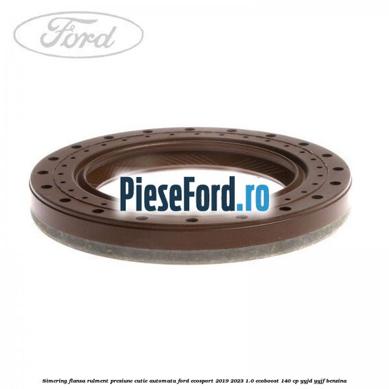 Simering flansa rulment presiune cutie automata Ford EcoSport 2019-2023 1.0 EcoBoost 140 cp YYJD, YYJF benzina