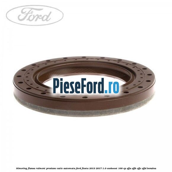Simering flansa rulment presiune cutie automata Ford Fiesta 2013-2017 1.0 EcoBoost 100 cp SFJA, SFJB, SFJC, SFJD benzina